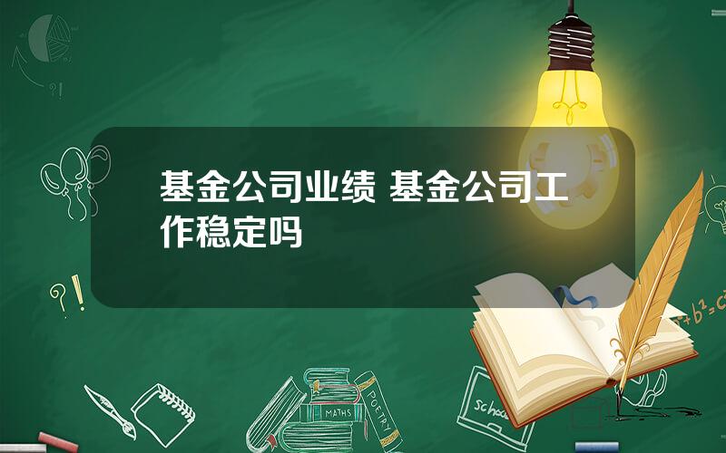 基金公司业绩 基金公司工作稳定吗